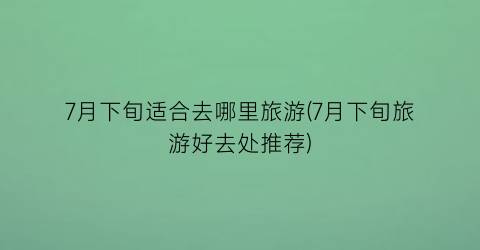 7月下旬适合去哪里旅游(7月下旬旅游好去处推荐)