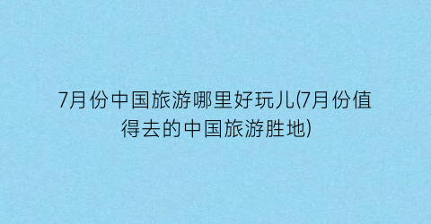 7月份中国旅游哪里好玩儿(7月份值得去的中国旅游胜地)