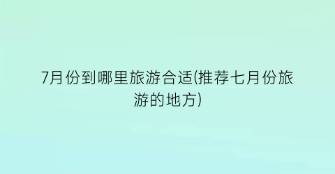 7月份到哪里旅游合适(推荐七月份旅游的地方)