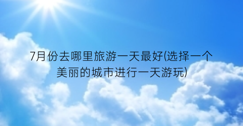 7月份去哪里旅游一天最好(选择一个美丽的城市进行一天游玩)