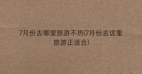 7月份去哪里旅游不热(7月份去这里旅游正适合)