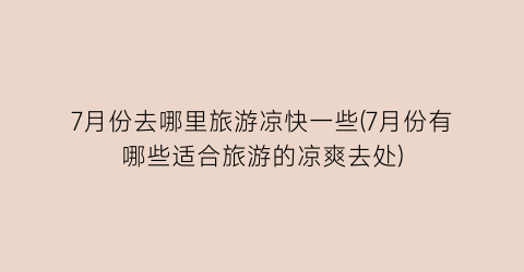 7月份去哪里旅游凉快一些(7月份有哪些适合旅游的凉爽去处)