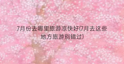 7月份去哪里旅游凉快好(7月去这些地方旅游别错过)