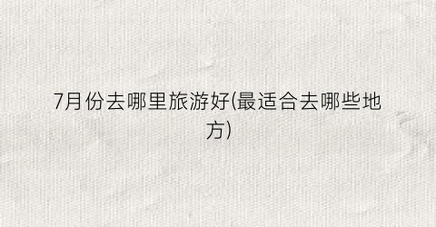 7月份去哪里旅游好(最适合去哪些地方)