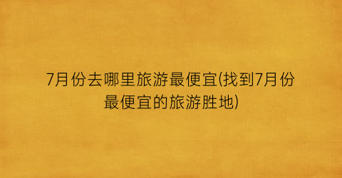 7月份去哪里旅游最便宜(找到7月份最便宜的旅游胜地)
