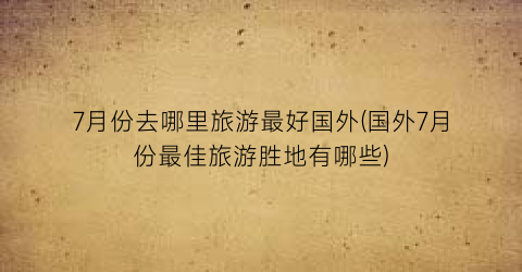 7月份去哪里旅游最好国外(国外7月份最佳旅游胜地有哪些)