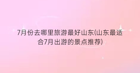 7月份去哪里旅游最好山东(山东最适合7月出游的景点推荐)
