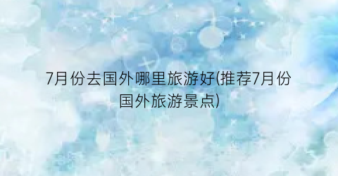 7月份去国外哪里旅游好(推荐7月份国外旅游景点)