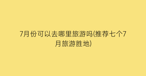 7月份可以去哪里旅游吗(推荐七个7月旅游胜地)
