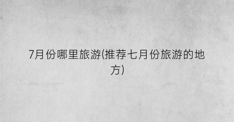 7月份哪里旅游(推荐七月份旅游的地方)