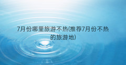 7月份哪里旅游不热(推荐7月份不热的旅游地)