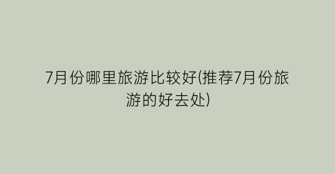 7月份哪里旅游比较好(推荐7月份旅游的好去处)