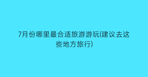 7月份哪里最合适旅游游玩(建议去这些地方旅行)