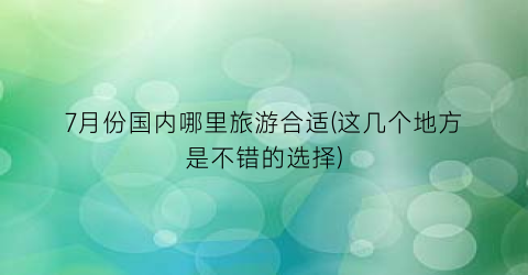 7月份国内哪里旅游合适(这几个地方是不错的选择)
