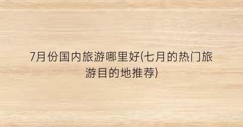 7月份国内旅游哪里好(七月的热门旅游目的地推荐)