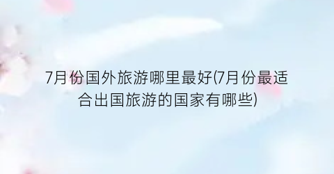 7月份国外旅游哪里最好(7月份最适合出国旅游的国家有哪些)