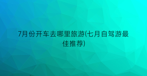 7月份开车去哪里旅游(七月自驾游最佳推荐)