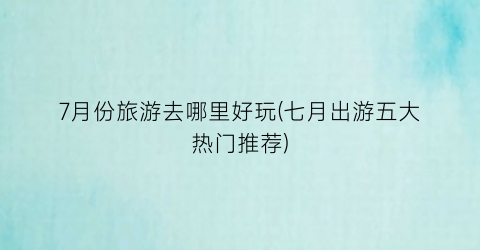 7月份旅游去哪里好玩(七月出游五大热门推荐)