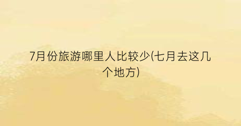 7月份旅游哪里人比较少(七月去这几个地方)