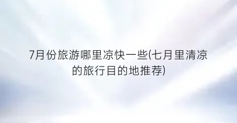 7月份旅游哪里凉快一些(七月里清凉的旅行目的地推荐)
