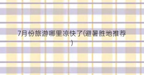 7月份旅游哪里凉快了(避暑胜地推荐)