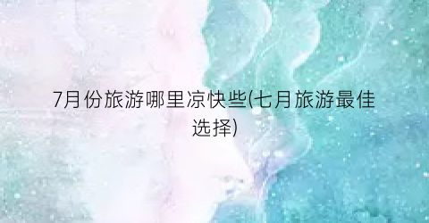7月份旅游哪里凉快些(七月旅游最佳选择)