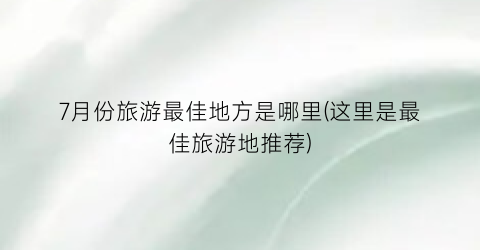 7月份旅游最佳地方是哪里(这里是最佳旅游地推荐)