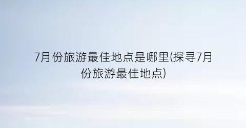 7月份旅游最佳地点是哪里(探寻7月份旅游最佳地点)