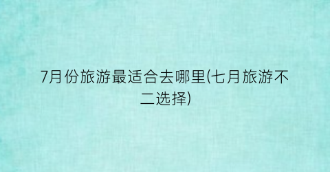 7月份旅游最适合去哪里(七月旅游不二选择)