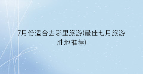 7月份适合去哪里旅游(最佳七月旅游胜地推荐)
