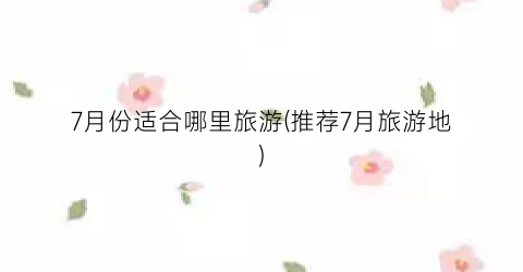 7月份适合哪里旅游(推荐7月旅游地)