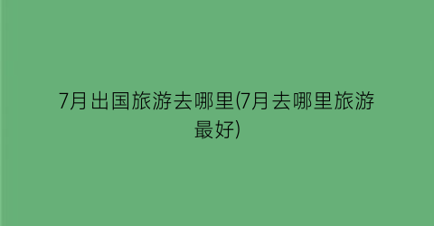 7月出国旅游去哪里(7月去哪里旅游最好)