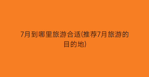 7月到哪里旅游合适(推荐7月旅游的目的地)