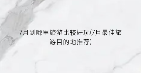 7月到哪里旅游比较好玩(7月最佳旅游目的地推荐)