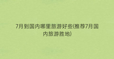 7月到国内哪里旅游好些(推荐7月国内旅游胜地)