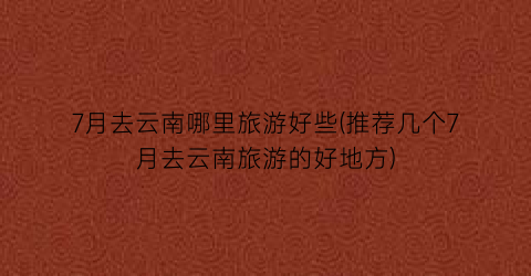 7月去云南哪里旅游好些(推荐几个7月去云南旅游的好地方)
