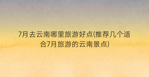 7月去云南哪里旅游好点(推荐几个适合7月旅游的云南景点)