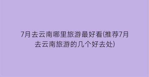 7月去云南哪里旅游最好看(推荐7月去云南旅游的几个好去处)
