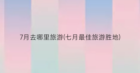 7月去哪里旅游(七月最佳旅游胜地)