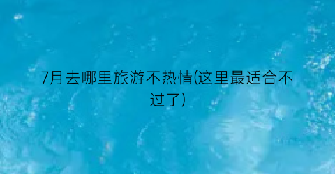 7月去哪里旅游不热情(这里最适合不过了)