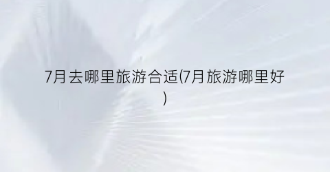 7月去哪里旅游合适(7月旅游哪里好)