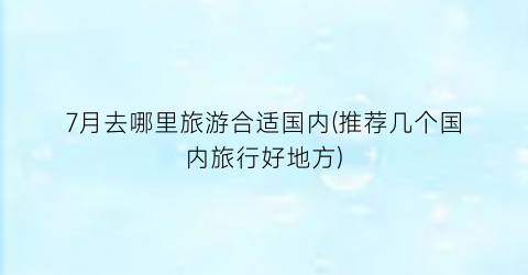 7月去哪里旅游合适国内(推荐几个国内旅行好地方)