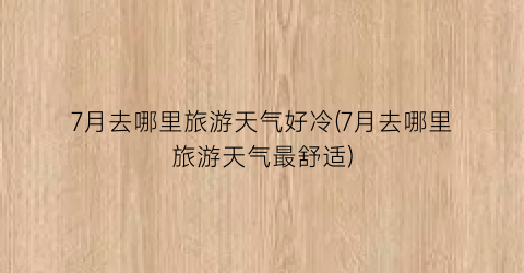 7月去哪里旅游天气好冷(7月去哪里旅游天气最舒适)