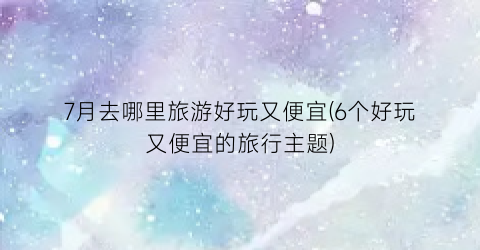 7月去哪里旅游好玩又便宜(6个好玩又便宜的旅行主题)