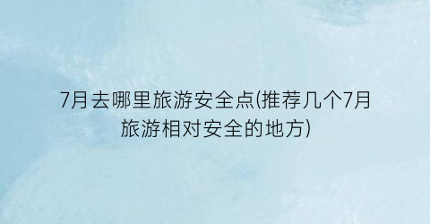 7月去哪里旅游安全点(推荐几个7月旅游相对安全的地方)