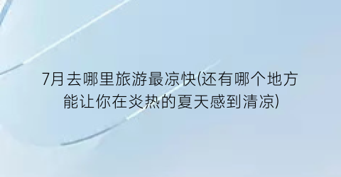 7月去哪里旅游最凉快(还有哪个地方能让你在炎热的夏天感到清凉)