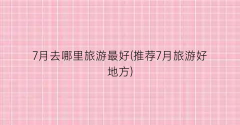7月去哪里旅游最好(推荐7月旅游好地方)