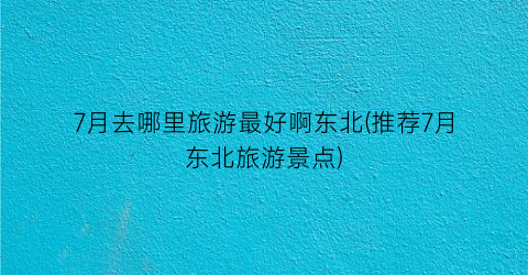 7月去哪里旅游最好啊东北(推荐7月东北旅游景点)