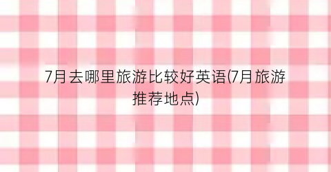 7月去哪里旅游比较好英语(7月旅游推荐地点)
