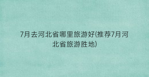 7月去河北省哪里旅游好(推荐7月河北省旅游胜地)